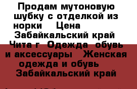 Продам мутоновую шубку с отделкой из норки. › Цена ­ 19 000 - Забайкальский край, Чита г. Одежда, обувь и аксессуары » Женская одежда и обувь   . Забайкальский край